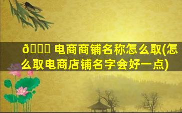 🐅 电商商铺名称怎么取(怎么取电商店铺名字会好一点)